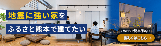 地震に強い家をふるさと熊本で建てたい WEBで簡単予約 詳しくはこちら