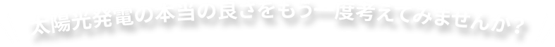 太陽光発電の本当の良さをもう一度考えてみませんか？